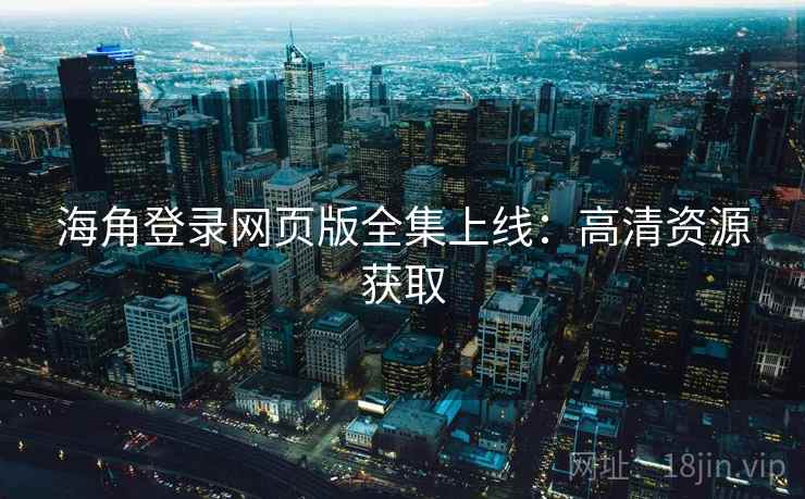 海角登录网页版全集上线：高清资源获取