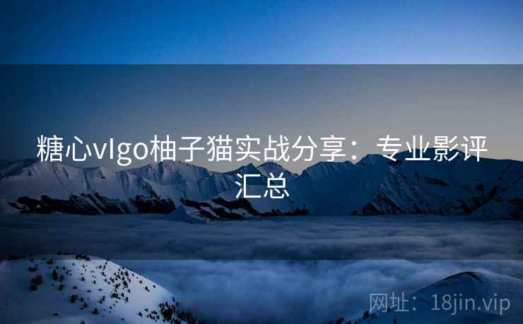 糖心vIgo柚子猫实战分享：专业影评汇总