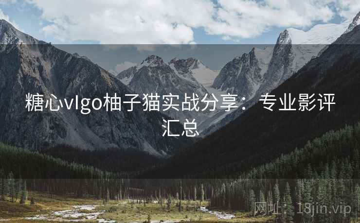 糖心vIgo柚子猫实战分享：专业影评汇总