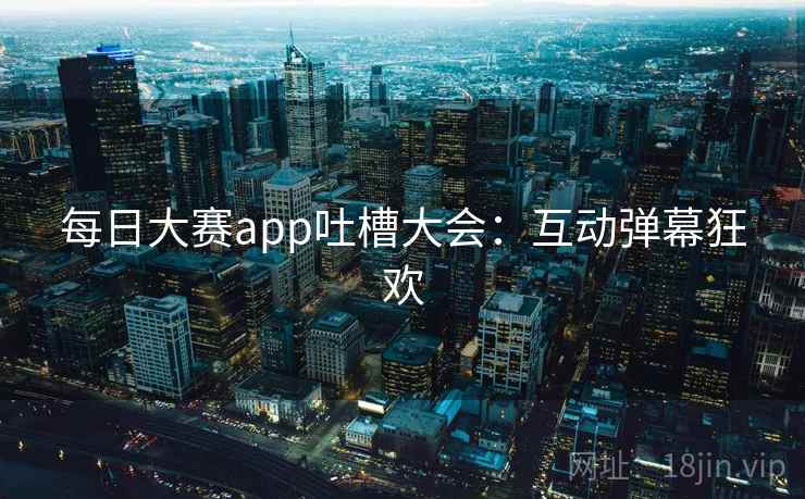 每日大赛app吐槽大会：互动弹幕狂欢