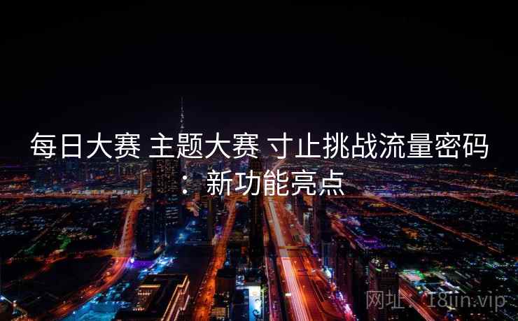 每日大赛 主题大赛 寸止挑战流量密码:新功能亮点
