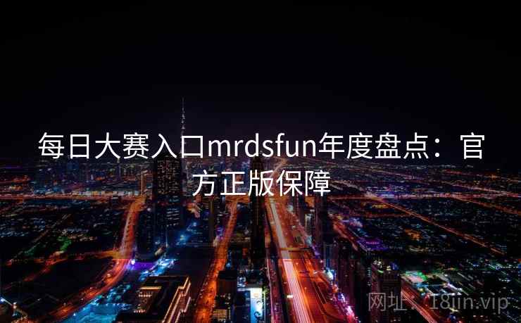 每日大赛入口mrdsfun年度盘点:官方正版保障