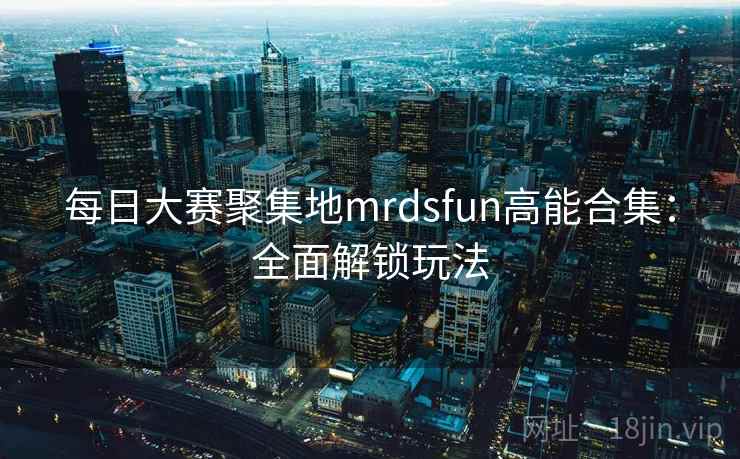 每日大赛聚集地mrdsfun高能合集:全面解锁玩法