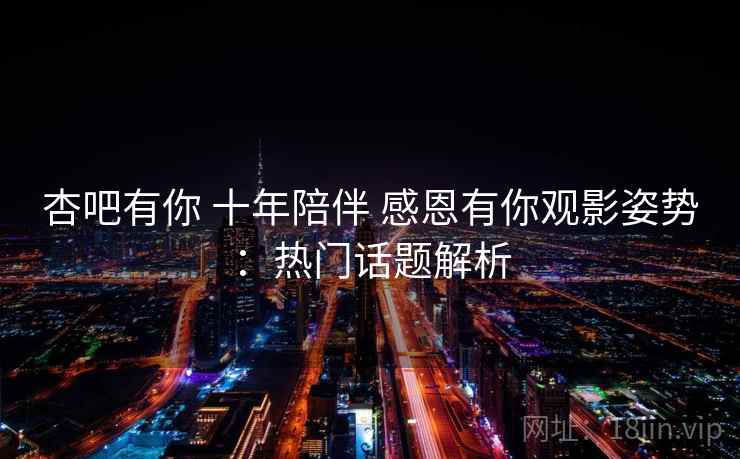 杏吧有你 十年陪伴 感恩有你观影姿势：热门话题解析