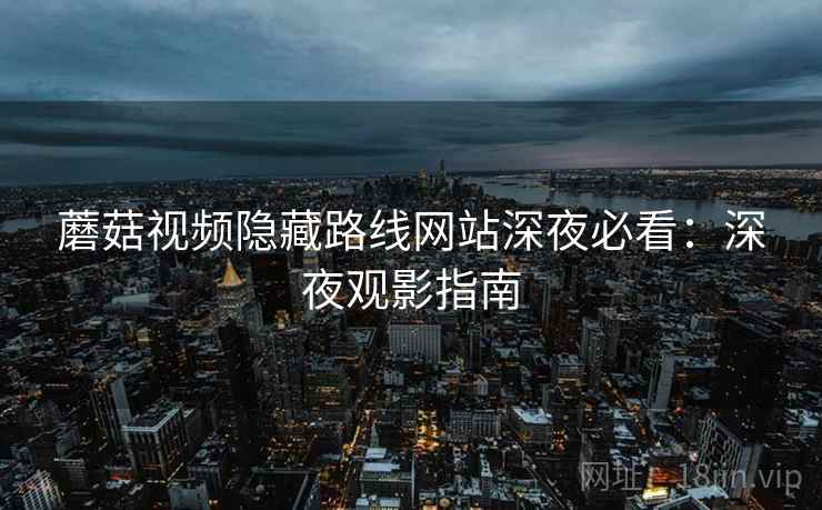蘑菇视频隐藏路线网站深夜必看:深夜观影指南