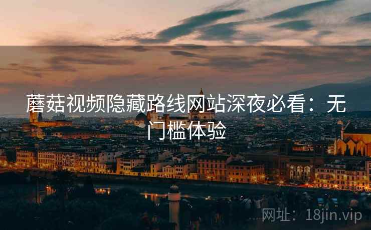 蘑菇视频隐藏路线网站深夜必看：无门槛体验