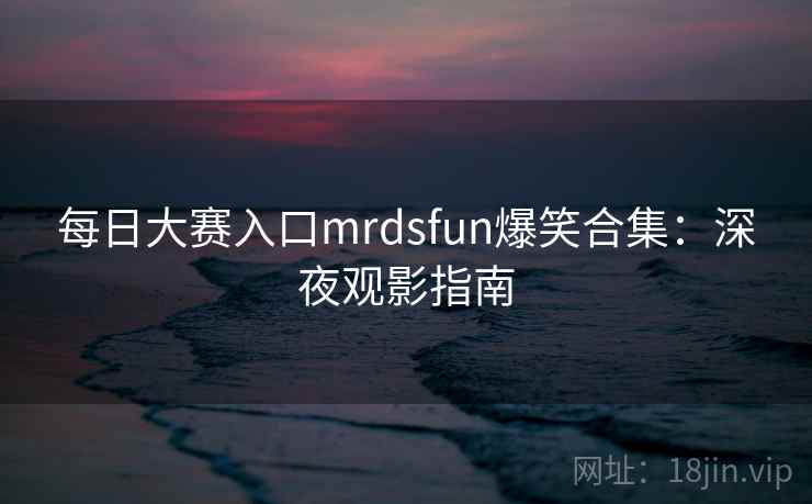 每日大赛入口mrdsfun爆笑合集:深夜观影指南