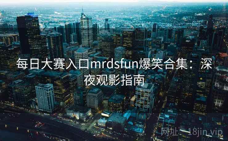 每日大赛入口mrdsfun爆笑合集:深夜观影指南