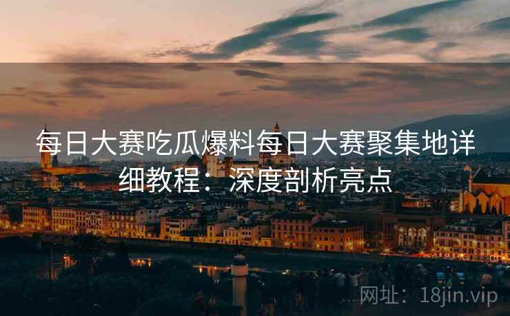 每日大赛吃瓜爆料每日大赛聚集地详细教程：深度剖析亮点