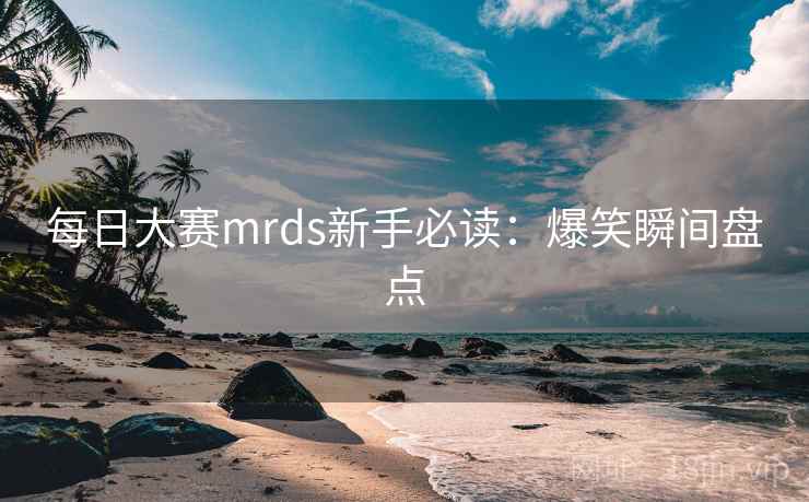 每日大赛mrds新手必读：爆笑瞬间盘点