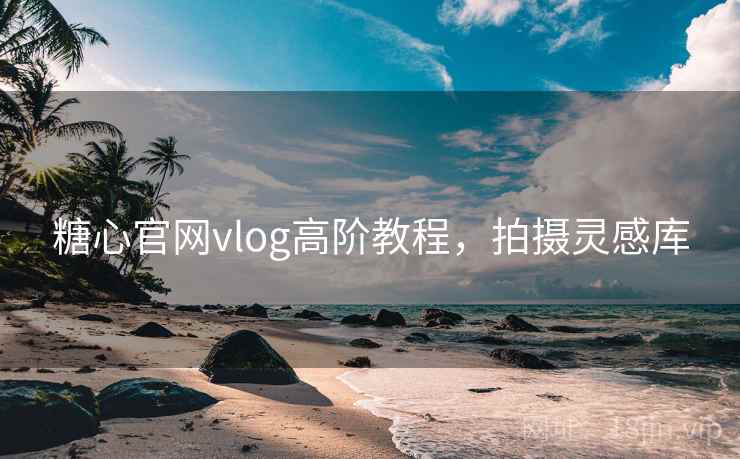 糖心官网vlog高阶教程，拍摄灵感库