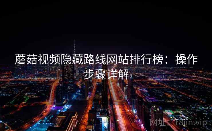 蘑菇视频隐藏路线网站排行榜：操作步骤详解