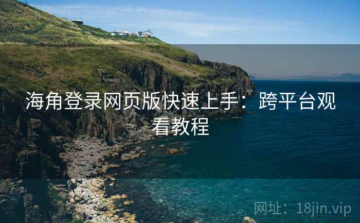 海角登录网页版快速上手：跨平台观看教程