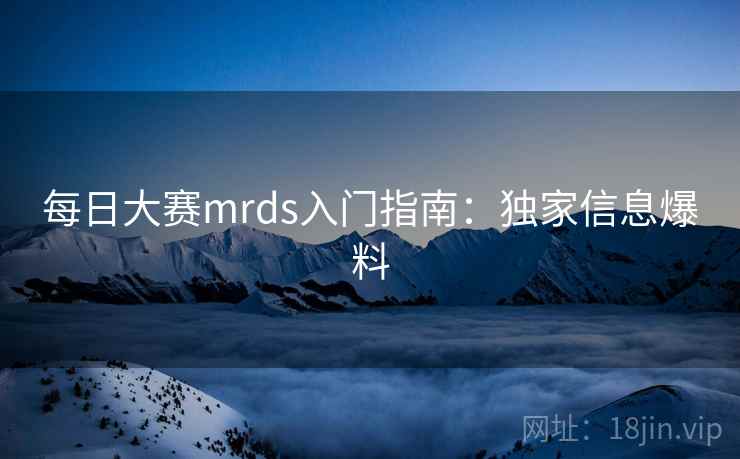 每日大赛mrds入门指南：独家信息爆料
