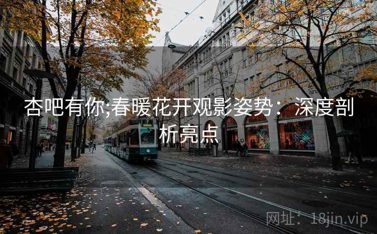 杏吧有你;春暖花开观影姿势：深度剖析亮点