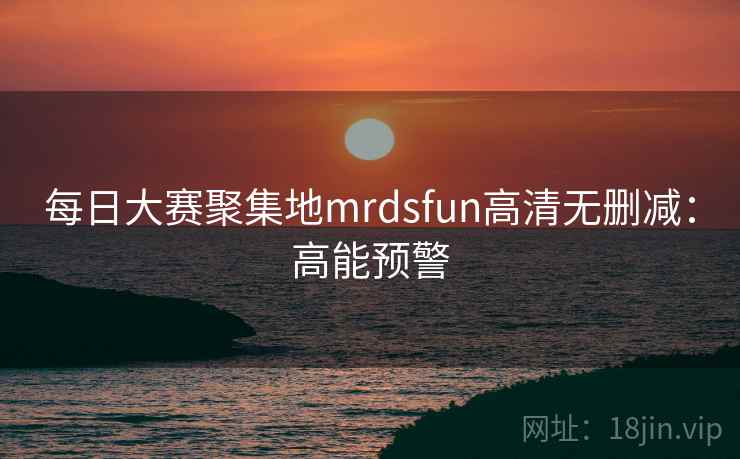每日大赛聚集地mrdsfun高清无删减:高能预警