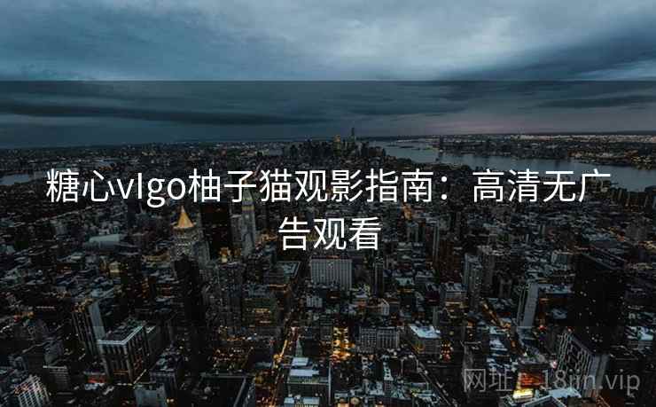 糖心vIgo柚子猫观影指南：高清无广告观看