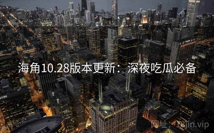 海角10.28版本更新：深夜吃瓜必备