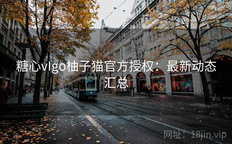 糖心vIgo柚子猫官方授权：最新动态汇总