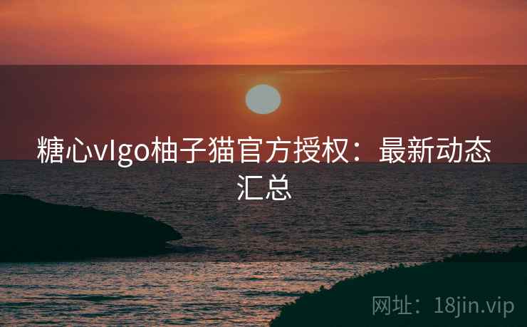 糖心vIgo柚子猫官方授权：最新动态汇总