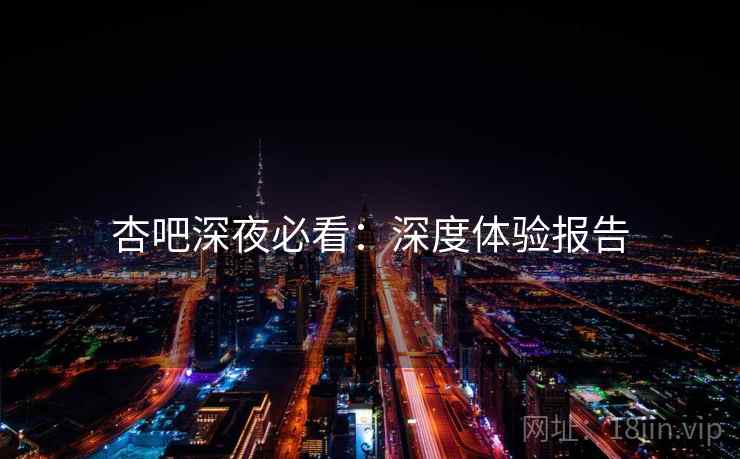 杏吧深夜必看:深度体验报告