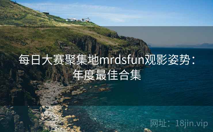 每日大赛聚集地mrdsfun观影姿势:年度最佳合集