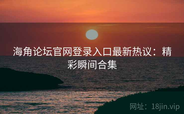 海角论坛官网登录入口最新热议：精彩瞬间合集