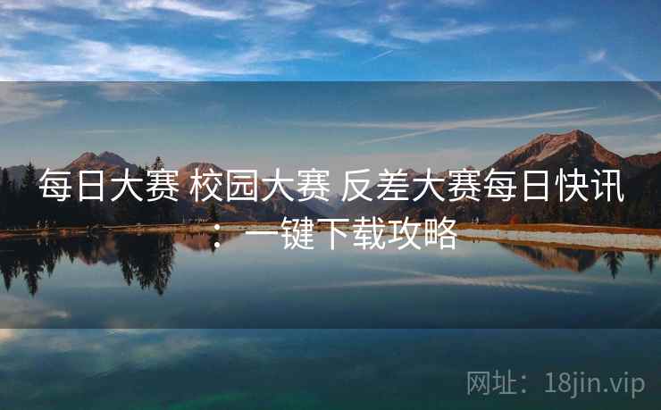 每日大赛 校园大赛 反差大赛每日快讯:一键下载攻略