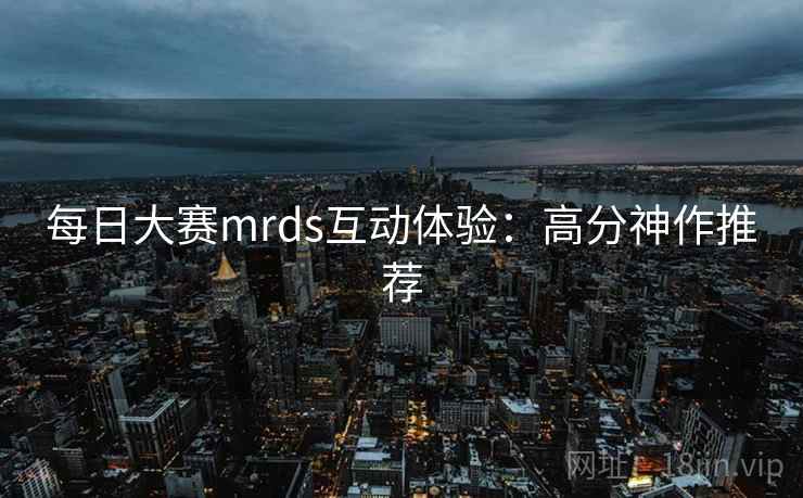每日大赛mrds互动体验：高分神作推荐