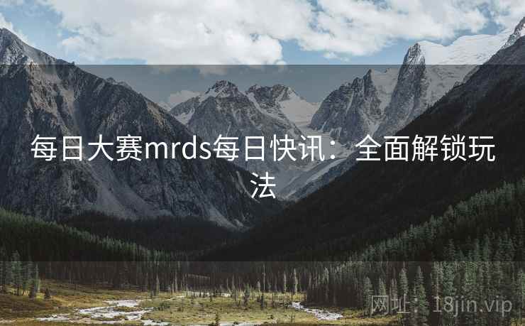 每日大赛mrds每日快讯：全面解锁玩法