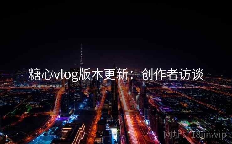 糖心vlog版本更新：创作者访谈