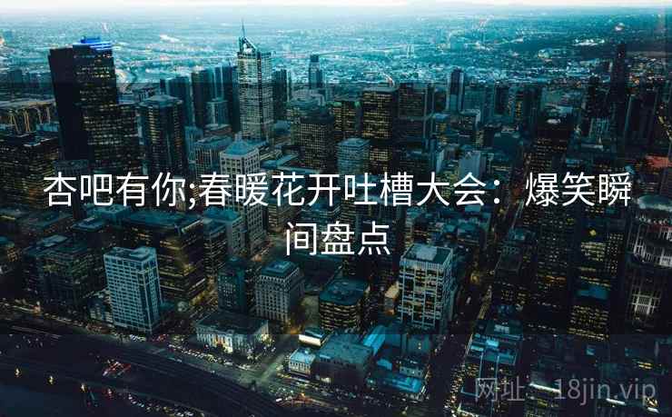 杏吧有你;春暖花开吐槽大会：爆笑瞬间盘点  第1张