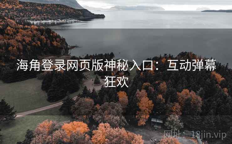 海角登录网页版神秘入口:互动弹幕狂欢