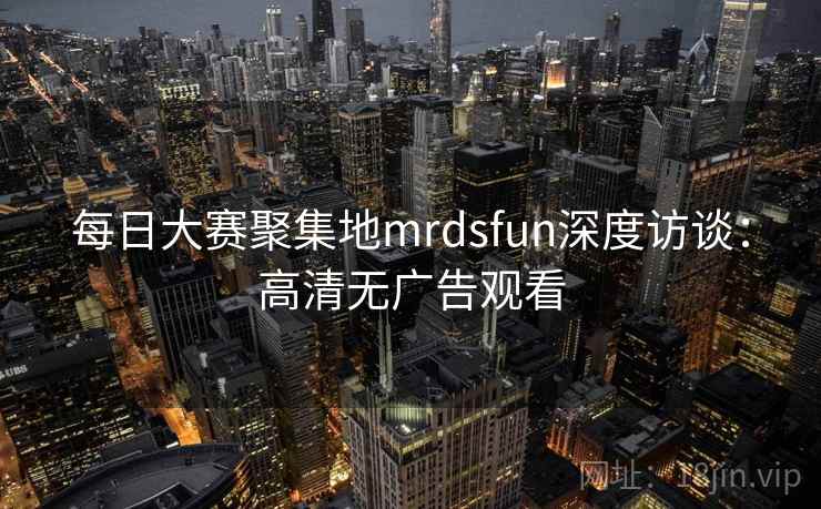 每日大赛聚集地mrdsfun深度访谈:高清无广告观看