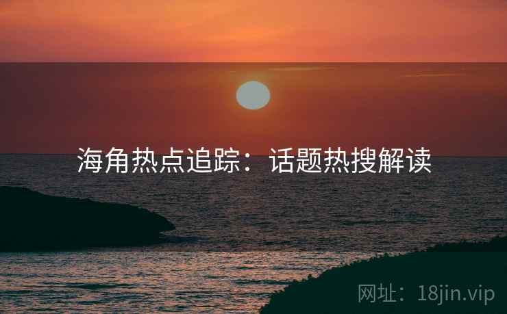海角热点追踪:话题热搜解读