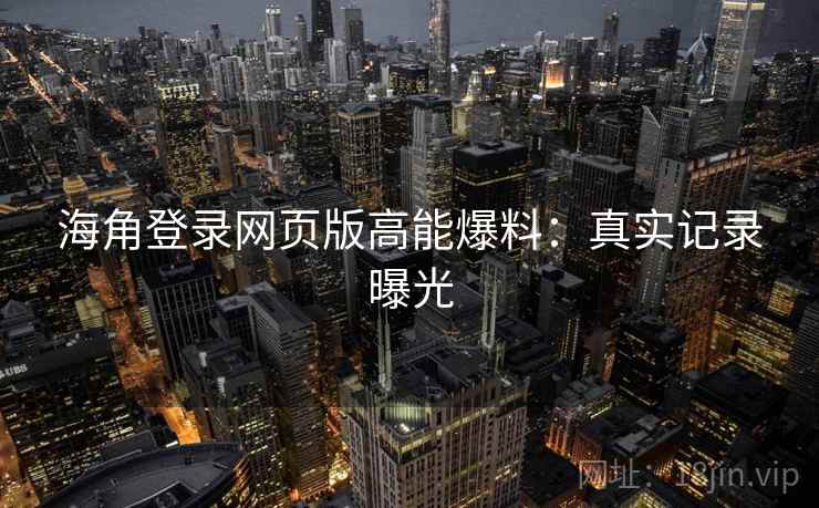海角登录网页版高能爆料:真实记录曝光