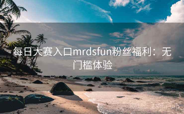 每日大赛入口mrdsfun粉丝福利:无门槛体验