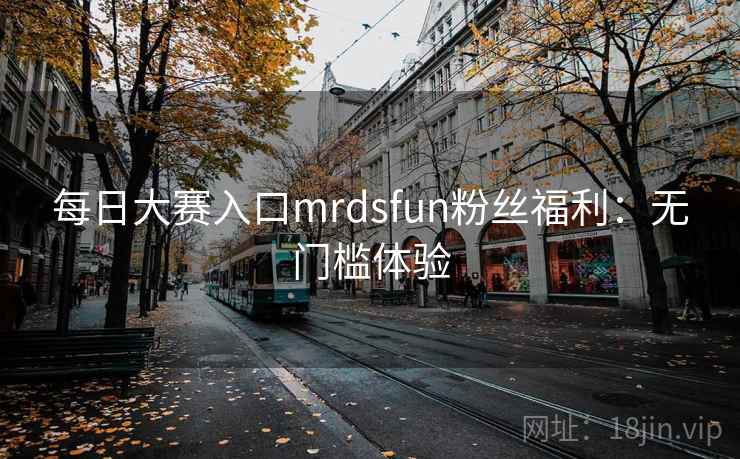 每日大赛入口mrdsfun粉丝福利:无门槛体验