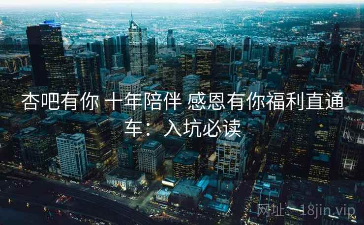 杏吧有你 十年陪伴 感恩有你福利直通车：入坑必读