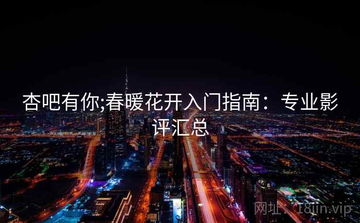 杏吧有你;春暖花开入门指南:专业影评汇总
